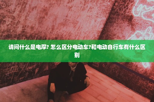 请问什么是电摩? 怎么区分电动车?和电动自行车有什么区别