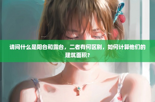 请问什么是阳台和露台，二者有何区别，如何计算他们的建筑面积？