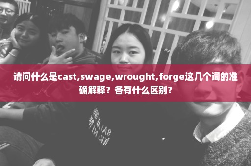 请问什么是cast,swage,wrought,forge这几个词的准确解释？各有什么区别？