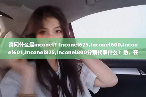 请问什么是inconel？Inconel625,Inconel600,Inconel601,Inconel825,Inconel800分别代表什么？急，在线等