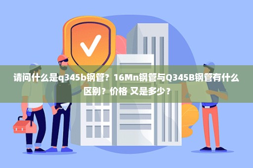 请问什么是q345b钢管？16Mn钢管与Q345B钢管有什么区别？价格 又是多少？