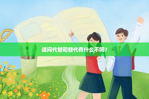 请问代替和替代有什么不同？