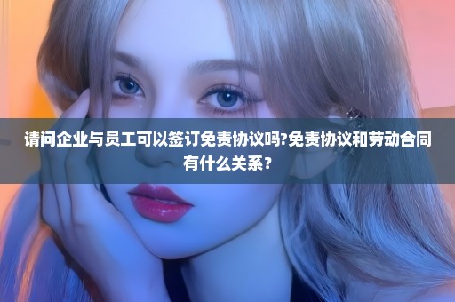 请问企业与员工可以签订免责协议吗?免责协议和劳动合同有什么关系？