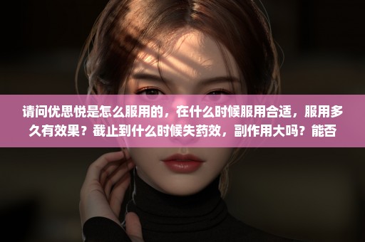 请问优思悦是怎么服用的，在什么时候服用合适，服用多久有效果？截止到什么时候失药效，副作用大吗？能否