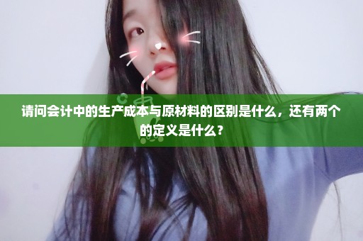 请问会计中的生产成本与原材料的区别是什么，还有两个的定义是什么？