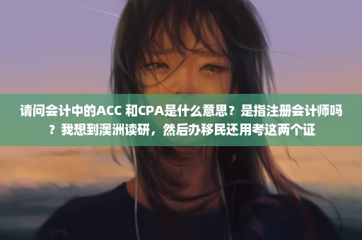 请问会计中的ACC 和CPA是什么意思？是指注册会计师吗？我想到澳洲读研，然后办移民还用考这两个证