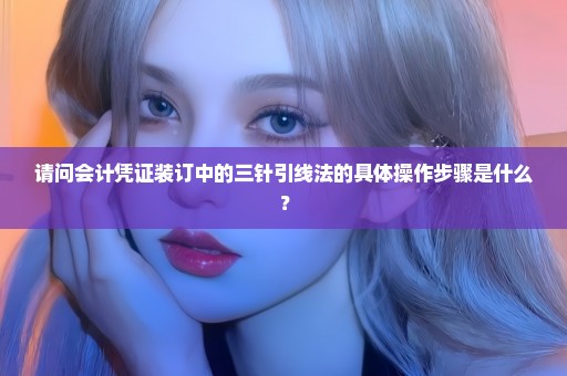 请问会计凭证装订中的三针引线法的具体操作步骤是什么？