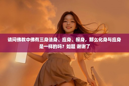 请问佛教中佛有三身法身、应身、报身，那么化身与应身是一样的吗？如题 谢谢了