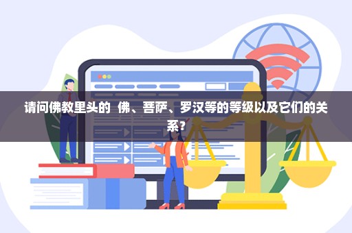 请问佛教里头的  佛、菩萨、罗汉等的等级以及它们的关系？
