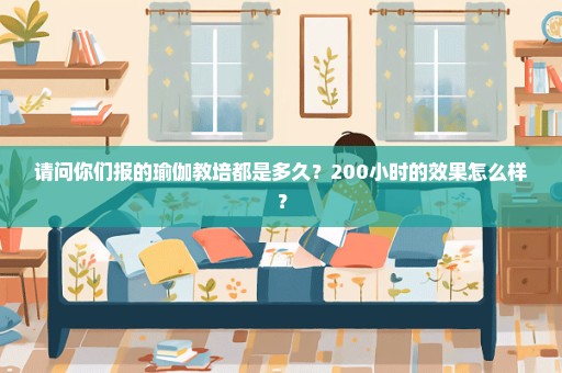 请问你们报的瑜伽教培都是多久？200小时的效果怎么样？