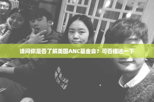 请问你是否了解美国ANC基金会？可否描述一下