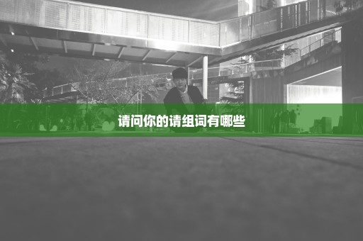请问你的请组词有哪些
