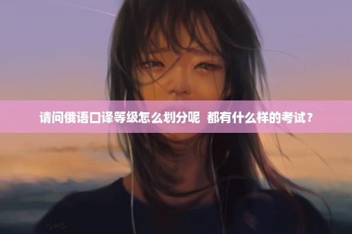 请问俄语口译等级怎么划分呢  都有什么样的考试？