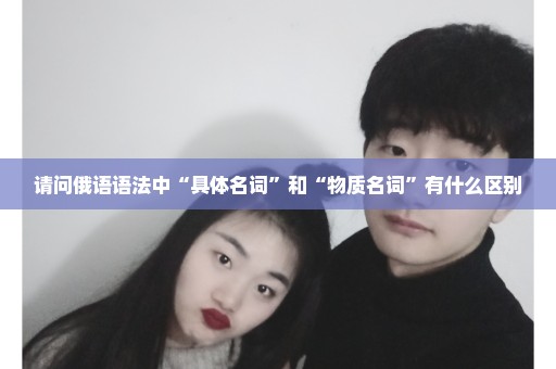 请问俄语语法中“具体名词”和“物质名词”有什么区别