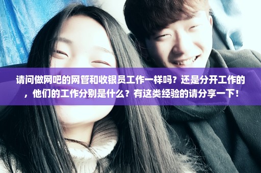 请问做网吧的网管和收银员工作一样吗？还是分开工作的，他们的工作分别是什么？有这类经验的请分享一下！