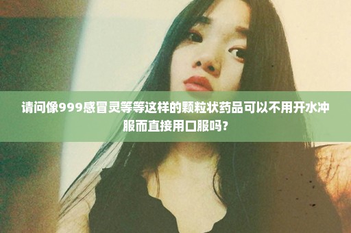 请问像999感冒灵等等这样的颗粒状药品可以不用开水冲服而直接用口服吗？