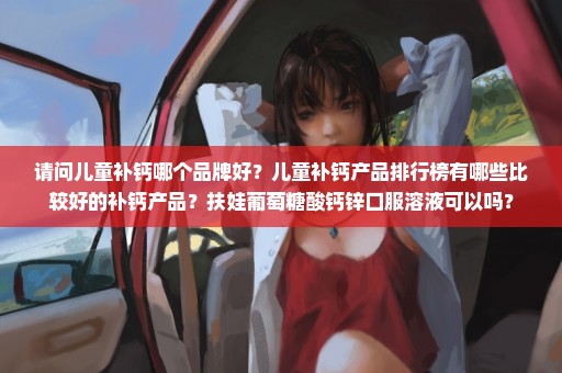请问儿童补钙哪个品牌好？儿童补钙产品排行榜有哪些比较好的补钙产品？扶娃葡萄糖酸钙锌口服溶液可以吗？