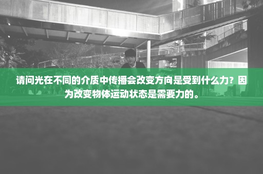 请问光在不同的介质中传播会改变方向是受到什么力？因为改变物体运动状态是需要力的。