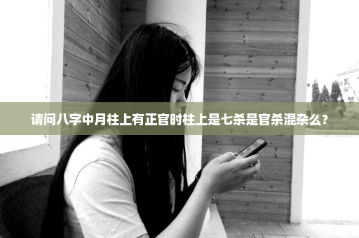 请问八字中月柱上有正官时柱上是七杀是官杀混杂么？