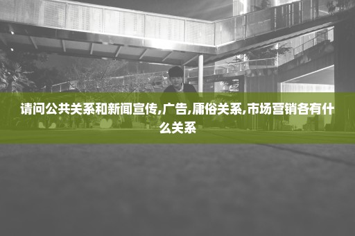 请问公共关系和新闻宣传,广告,庸俗关系,市场营销各有什么关系