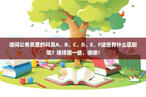 请问公务员里的科员A、B、C、D、E、F这些有什么区别呢？请详细一些，谢谢！