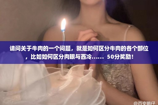 请问关于牛肉的一个问题，就是如何区分牛肉的各个部位，比如如何区分肉眼与西冷……  50分奖励！