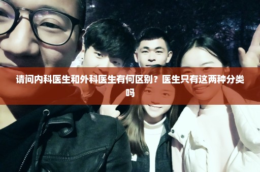 请问内科医生和外科医生有何区别？医生只有这两种分类吗
