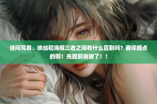 请问写真、喷绘和海报三者之间有什么区别吗？要详细点的啊！先提前谢谢了！！