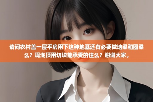 请问农村盖一层平房用下这种地基还有必要做地梁和圈梁么？现浇顶用切块能承受的住么？谢谢大家。