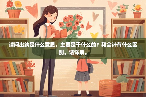 请问出纳是什么意思，主要是干什么的？和会计有什么区别。请详解。