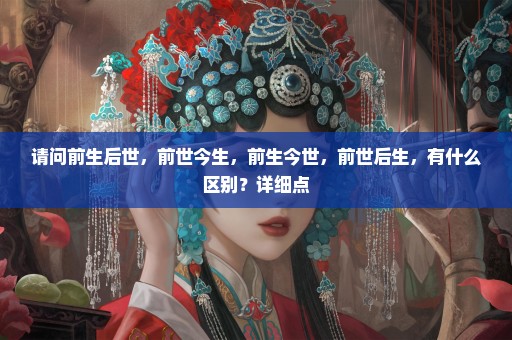 请问前生后世，前世今生，前生今世，前世后生，有什么区别？详细点