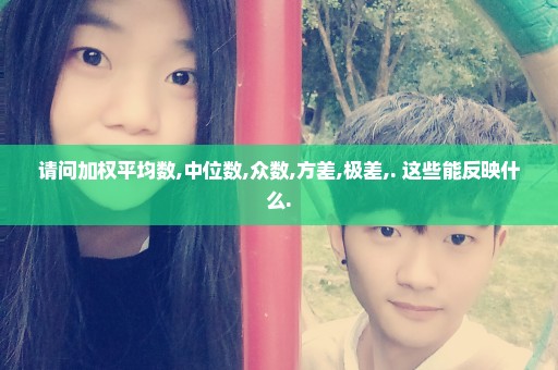 请问加权平均数,中位数,众数,方差,极差,. 这些能反映什么.