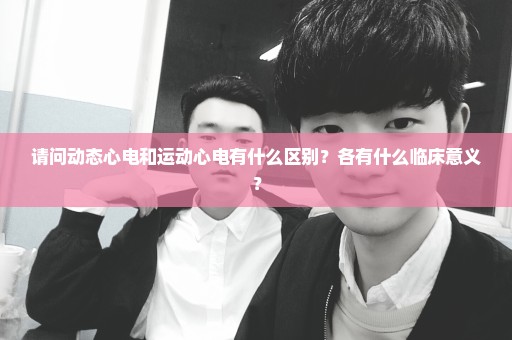 请问动态心电和运动心电有什么区别？各有什么临床意义？