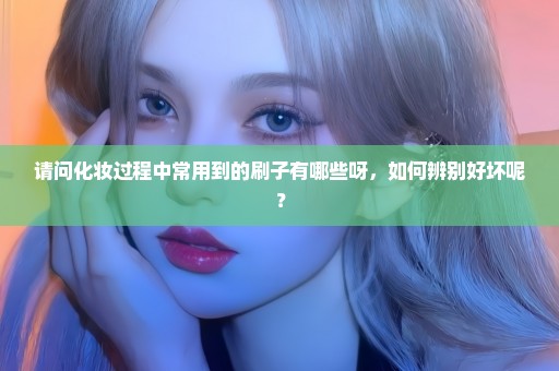 请问化妆过程中常用到的刷子有哪些呀，如何辨别好坏呢？