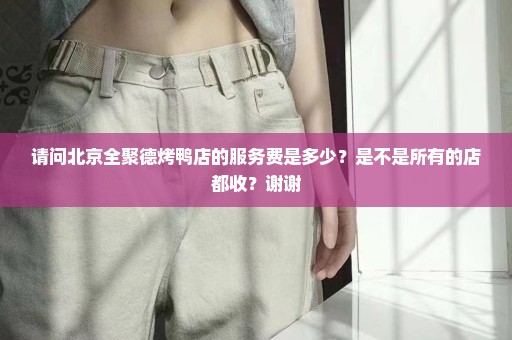 请问北京全聚德烤鸭店的服务费是多少？是不是所有的店都收？谢谢