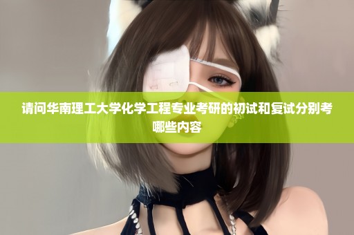请问华南理工大学化学工程专业考研的初试和复试分别考哪些内容