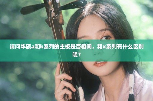 请问华硕a和k系列的主板是否相同，和x系列有什么区别呢？