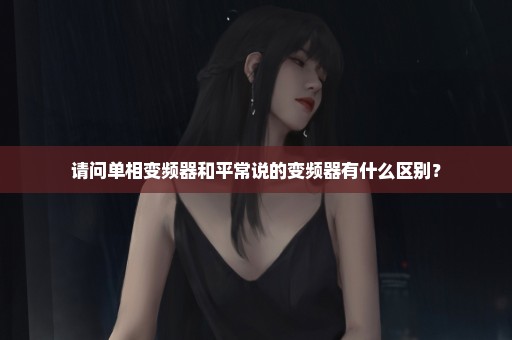 请问单相变频器和平常说的变频器有什么区别？