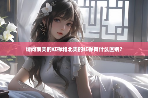 请问南美的红橡和北美的红橡有什么区别？