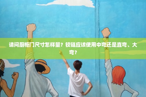 请问厨柜门尺寸怎样量？铰链应该使用中弯还是直弯、大弯？