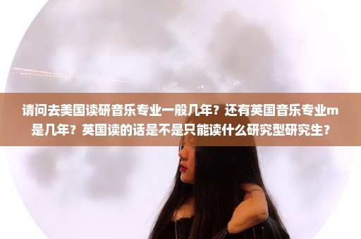 请问去美国读研音乐专业一般几年？还有英国音乐专业m是几年？英国读的话是不是只能读什么研究型研究生？