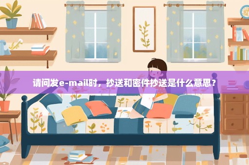 请问发e-mail时，抄送和密件抄送是什么意思？