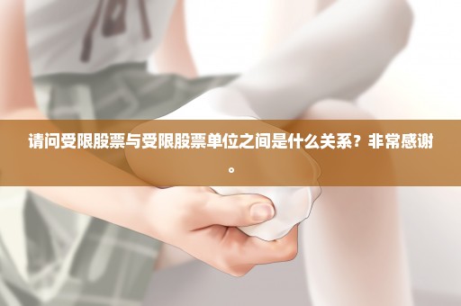 请问受限股票与受限股票单位之间是什么关系？非常感谢。
