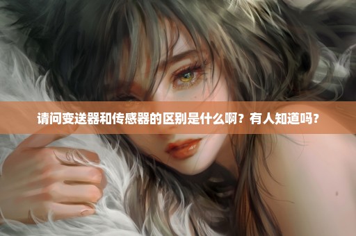请问变送器和传感器的区别是什么啊？有人知道吗？