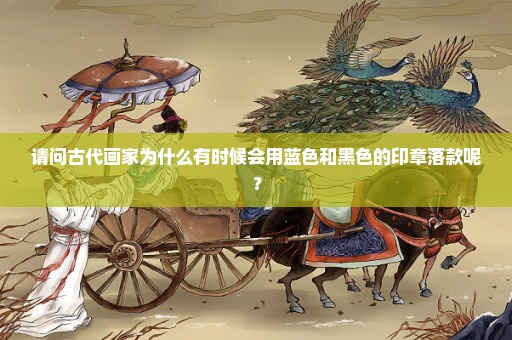 请问古代画家为什么有时候会用蓝色和黑色的印章落款呢？