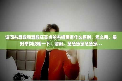 请问右导数和导数在某点的右极限有什么区别，怎么用，最好举例说明一下，谢谢，急急急急急急急…