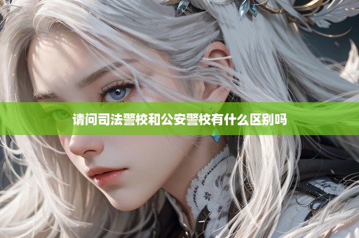 请问司法警校和公安警校有什么区别吗