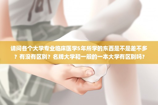 请问各个大学专业临床医学5年所学的东西是不是差不多？有没有区别？名牌大学和一般的一本大学有区别吗？