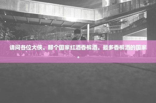 请问各位大侠。那个国家红酒香槟酒。最多香槟酒的国家。