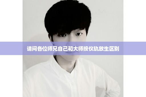 请问各位师兄自己和大师按仪轨放生区别